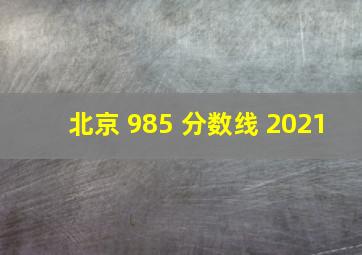 北京 985 分数线 2021